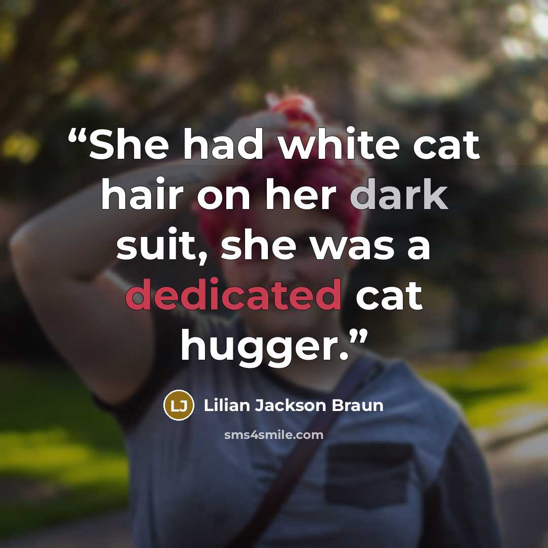 “She had white cat hair on her dark suit, she was a dedicated cat hugger.” quote by Lilian Jackson Braun