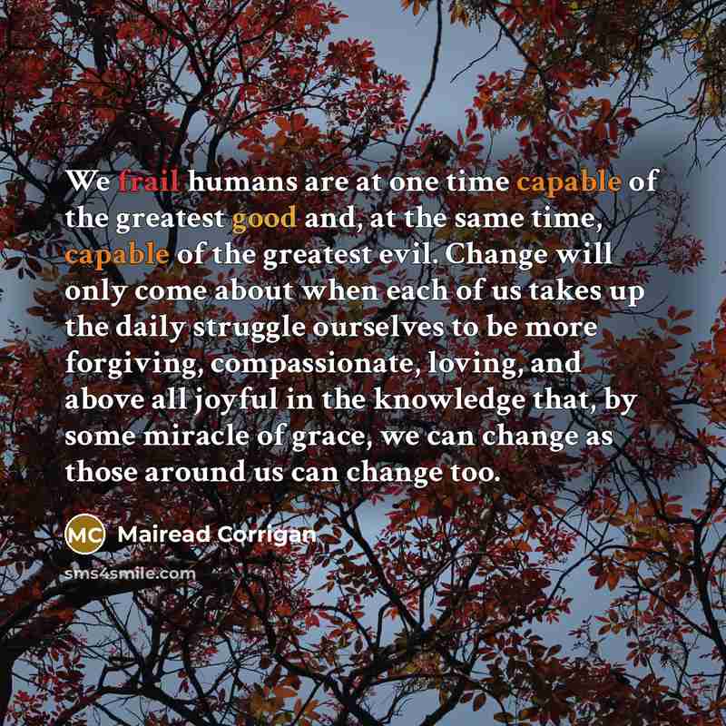 “We frail humans are at one time capable of the…” quote by Mairead Corrigan