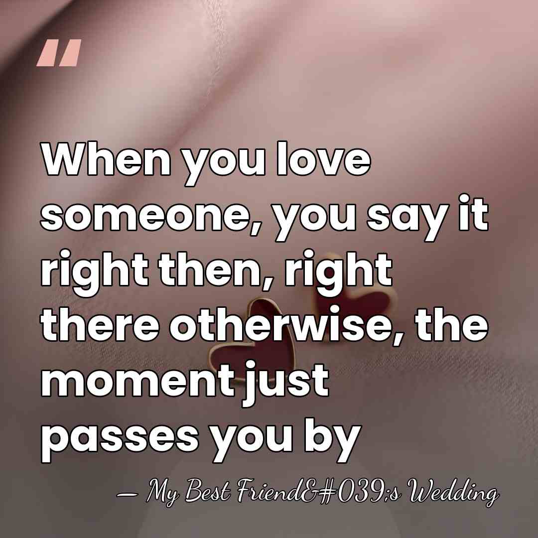 When you love someone, you say it right then, right there otherwise,&hellip; - My Best Friend's Wedding
