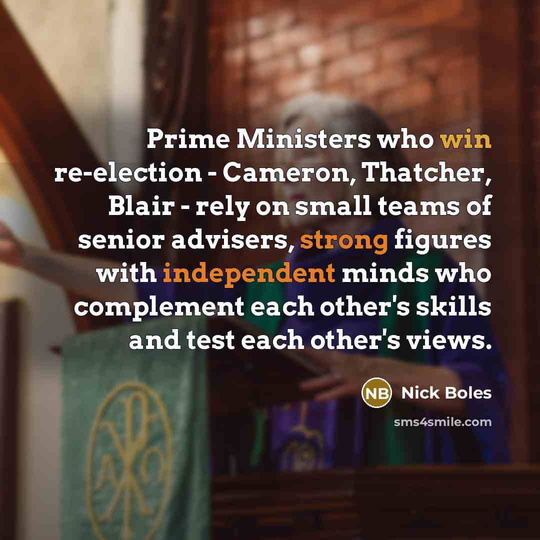 “Prime Ministers who win re-election - Cameron, Thatcher, Blair - rely on small teams of senior advisers, strong figures with independent minds who complement each other's skills and test each other's views.” quote by Nick Boles