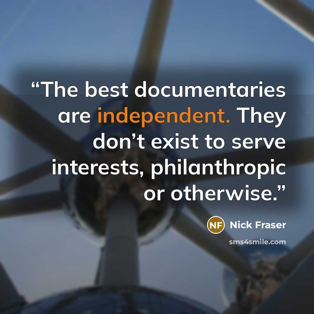 “The best documentaries are independent. They don’t exist to serve interests, philanthropic or otherwise.” quote by Nick Fraser