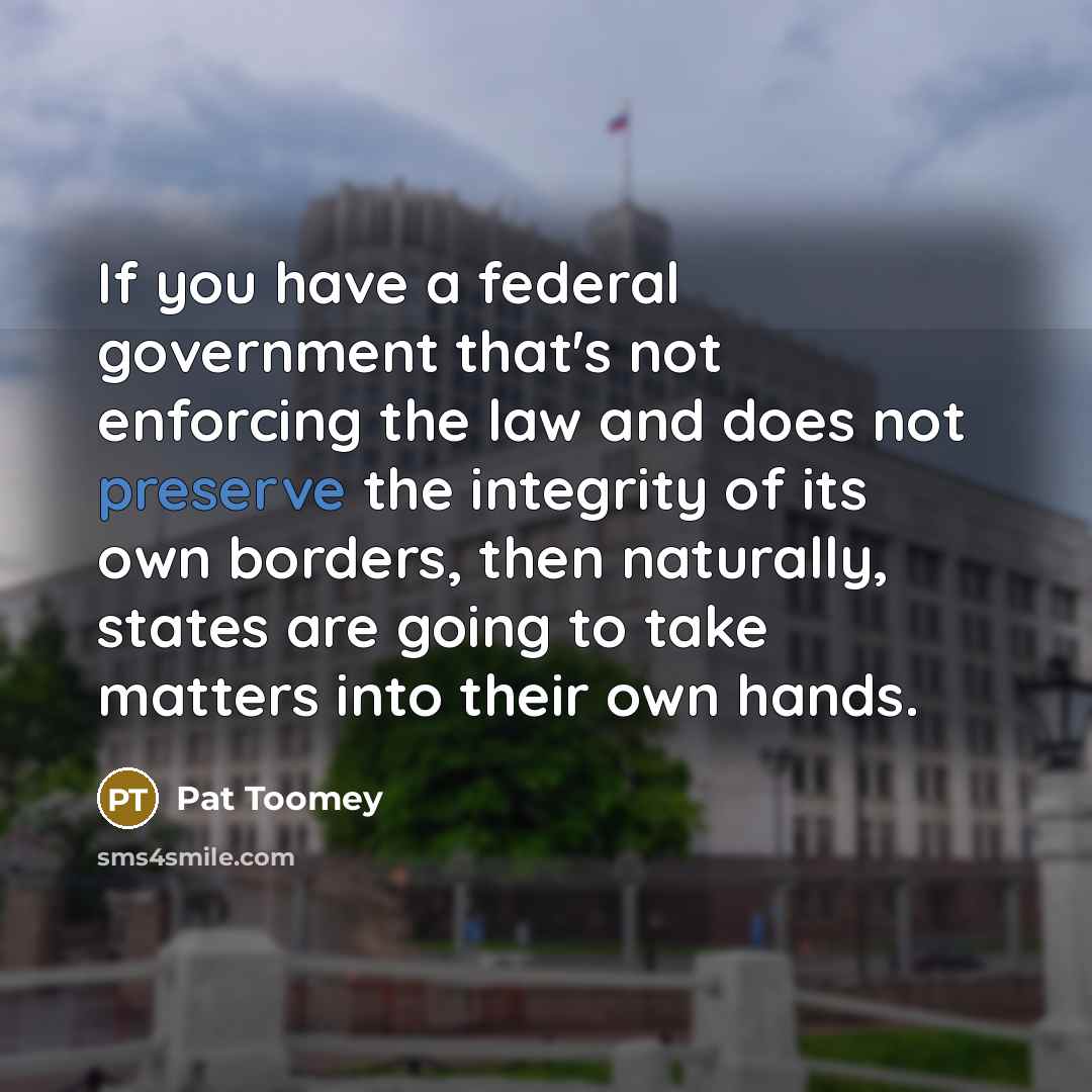“If you have a federal government that's not enforcing the…” quote by Pat Toomey