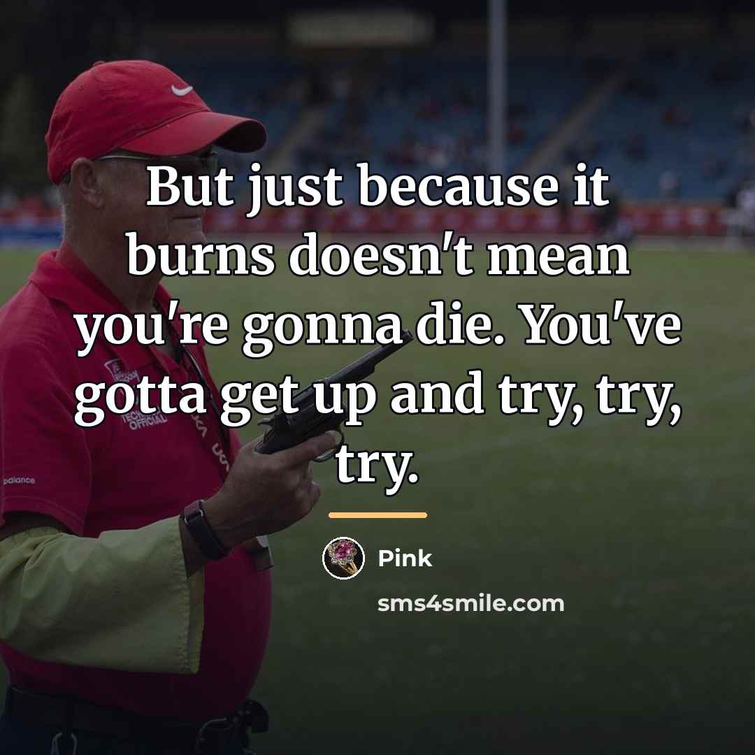 “But just because it burns doesn't mean you're gonna die.…” quote by Pink