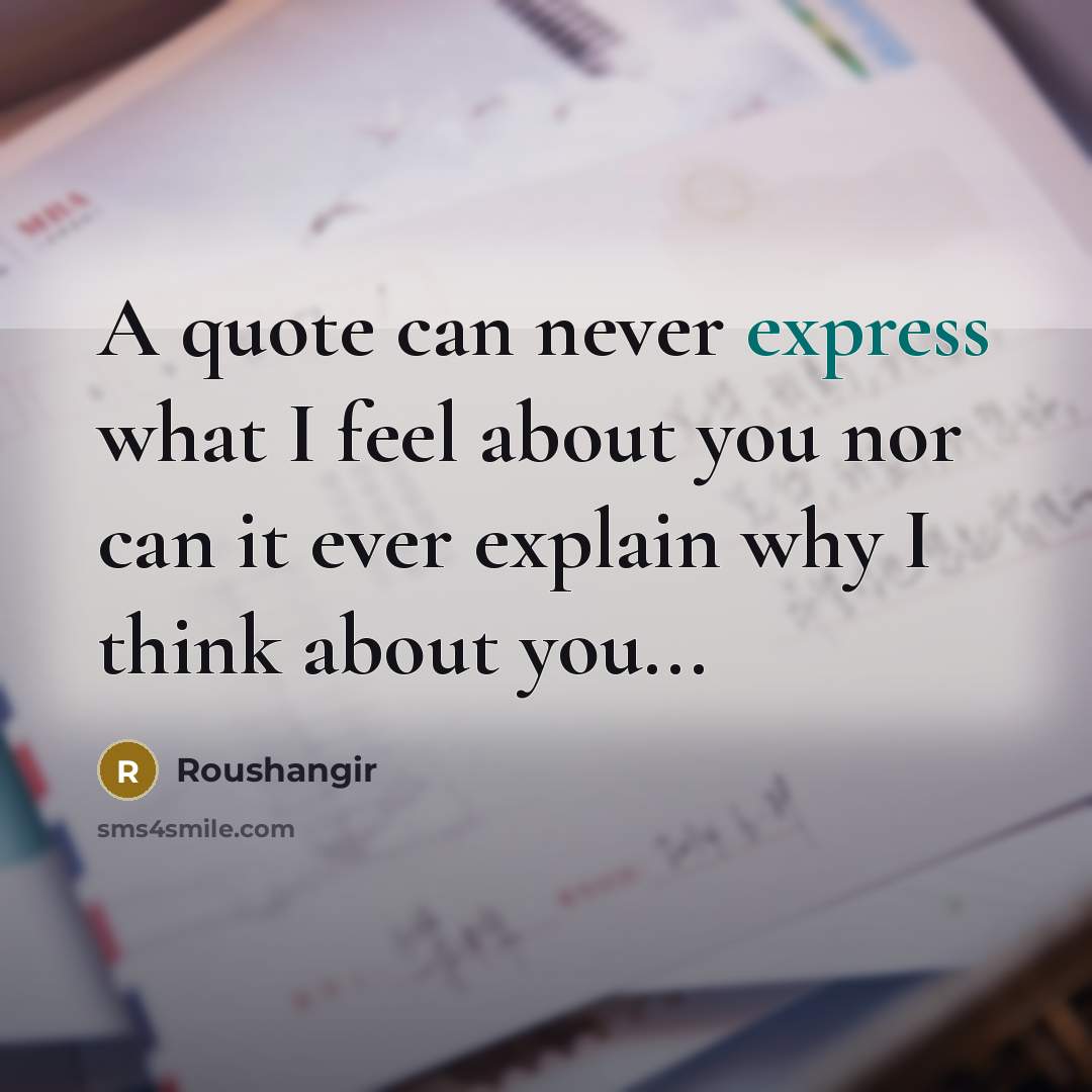 “A quote can never express what I feel about you nor can it ever explain why I think about you...” quote by Roushangir