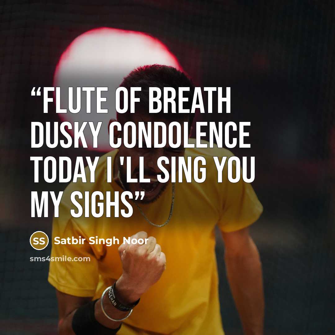 “Flute of Breath Dusky condolence Today i 'll sing you My Sighs” quote by Satbir Singh Noor