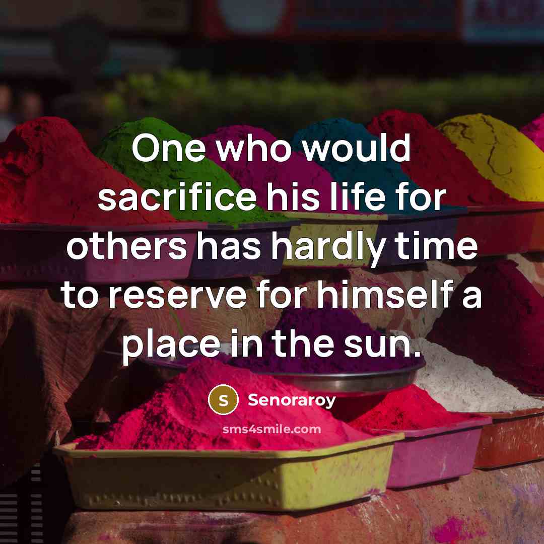 “One who would sacrifice his life for others has hardly time to reserve for himself a place in the sun.” quote by Senoraroy