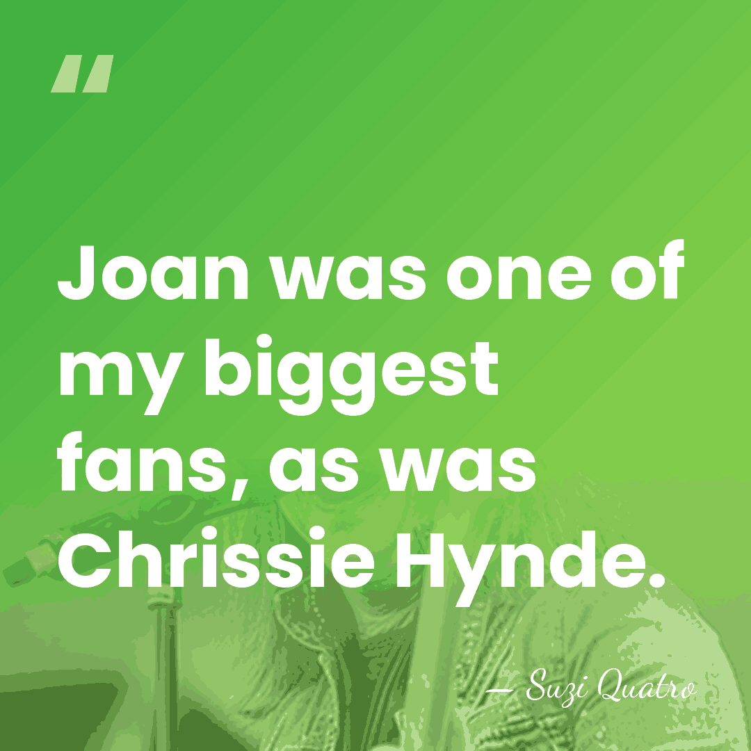 Joan was one of my biggest fans, as was Chrissie Hynde. - Suzi Quatro