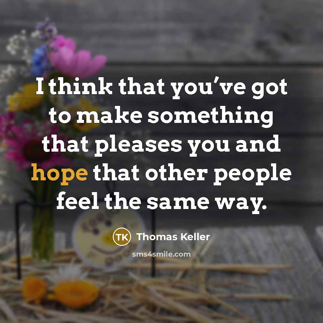 “I think that you’ve got to make something that pleases you and hope that other people feel the same way.” quote by Thomas Keller