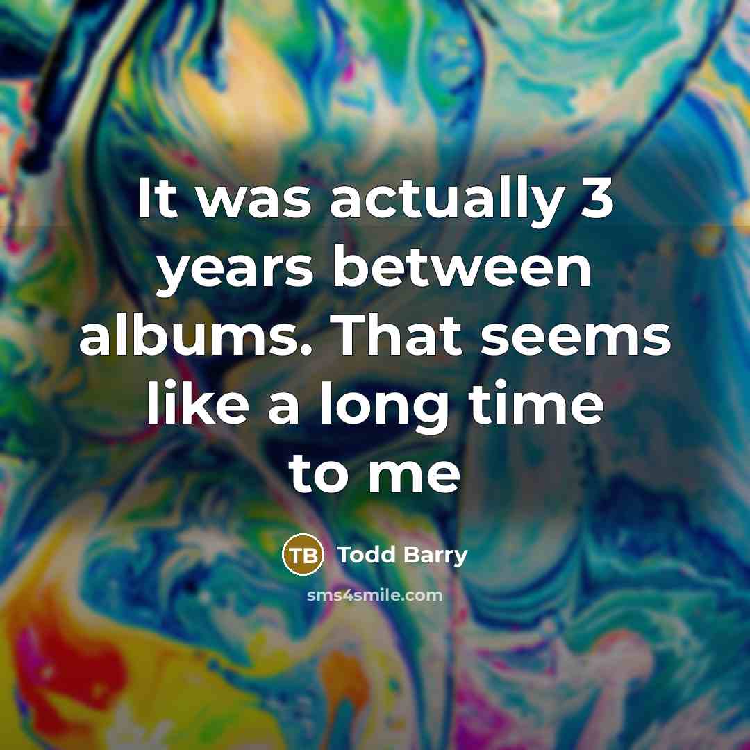 “It was actually 3 years between albums. That seems like…” quote by Todd Barry