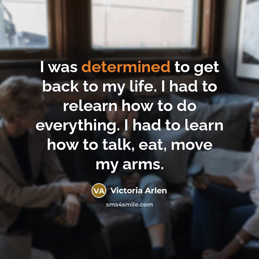 “I was determined to get back to my life. I…” quote by Victoria Arlen