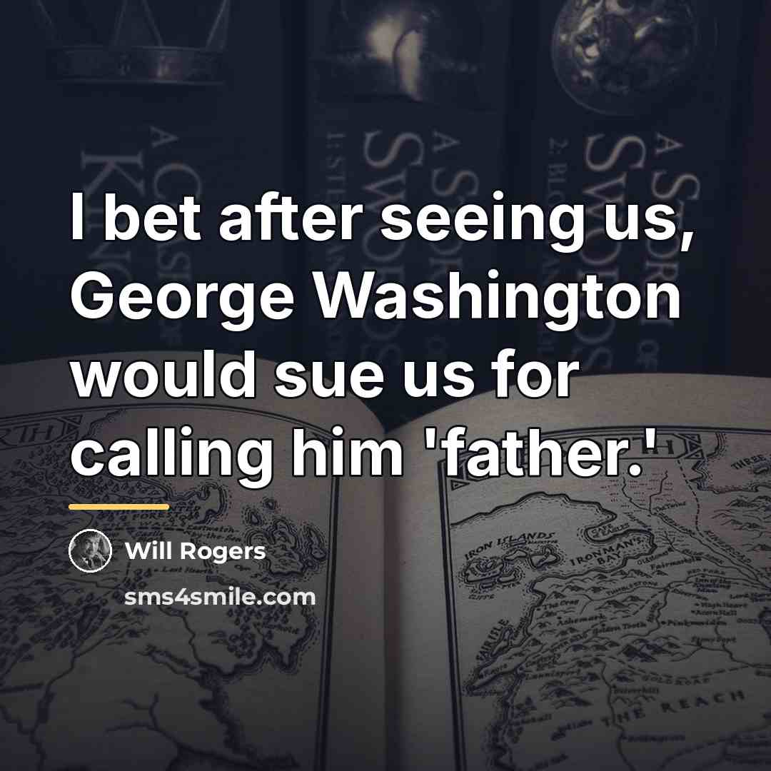 “I bet after seeing us, George Washington would sue us…” quote by Will Rogers