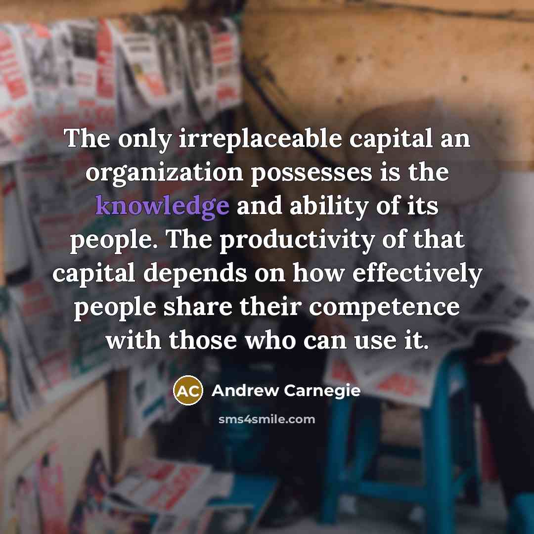 “The only irreplaceable capital an organization possesses is the knowledge…” quote by Andrew Carnegie