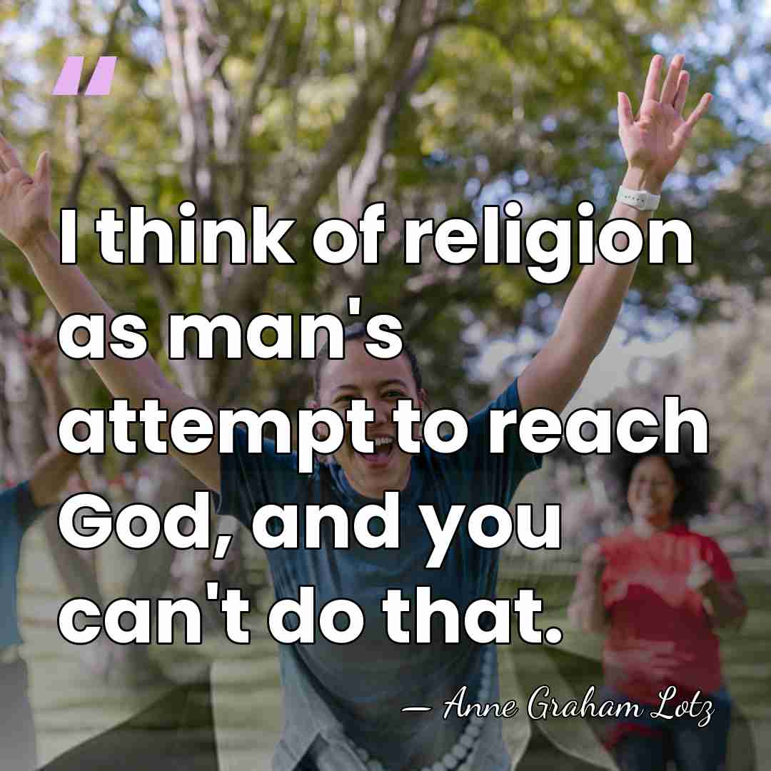 I think of religion as man's attempt to reach God, and you&hellip; - Anne Graham Lotz