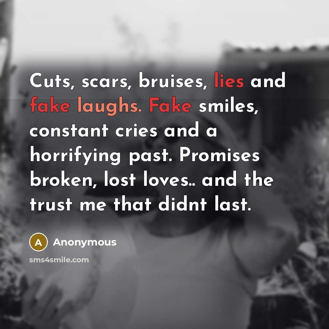 “Cuts, scars, bruises, lies and fake laughs. Fake smiles, constant cries and a horrifying past. Promises broken, lost loves.. and the trust me that didnt last.” quote by Anonymous