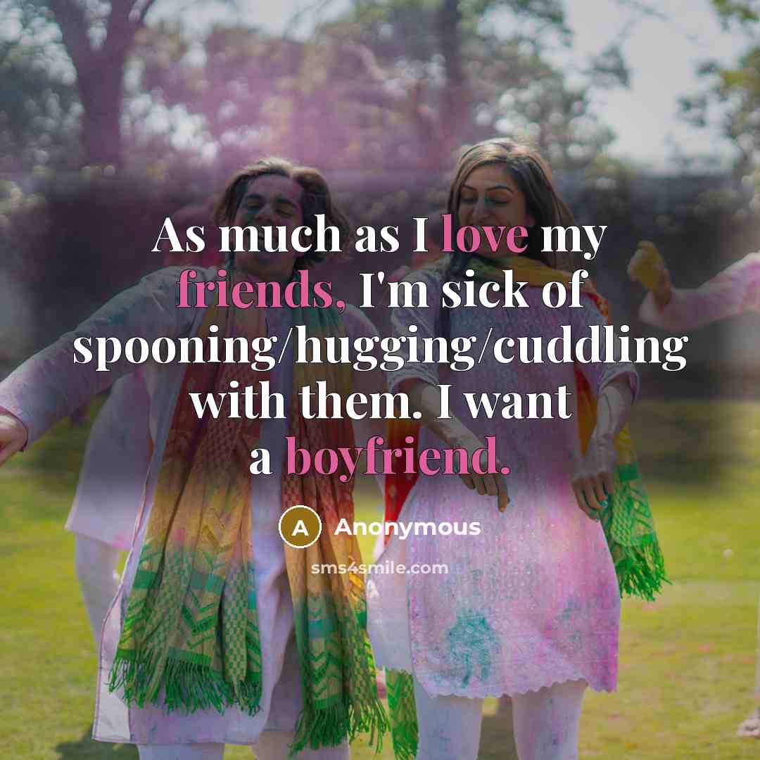 “As much as I love my friends, I'm sick of spooning/hugging/cuddling with them. I want a boyfriend.” quote by Anonymous
