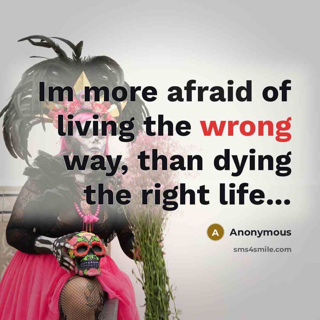 “Im more afraid of living the wrong way, than dying…” quote by Anonymous