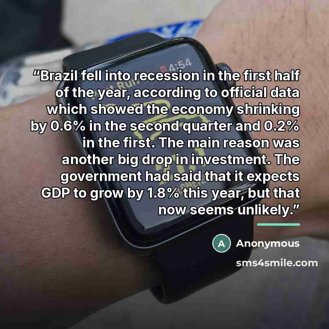 “Brazil fell into recession in the first half of the year, according to official data which showed the economy shrinking by 0.6% in the second quarter and 0.2% in the first. The main reason was another big drop in investment. The government had said that it expects GDP to grow by 1.8% this year…” quote by Anonymous