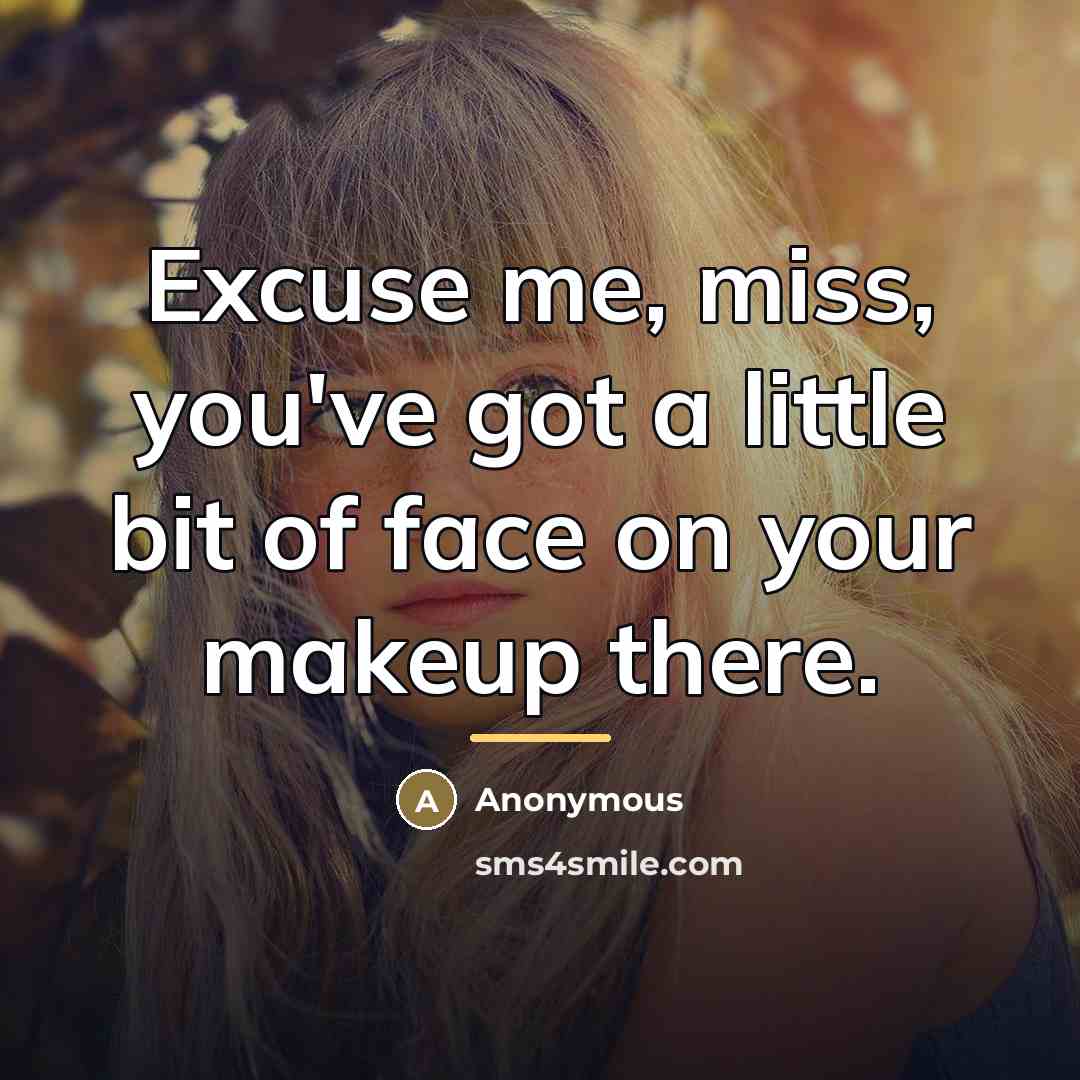 “Excuse me, miss, you've got a little bit of face…” quote by Anonymous