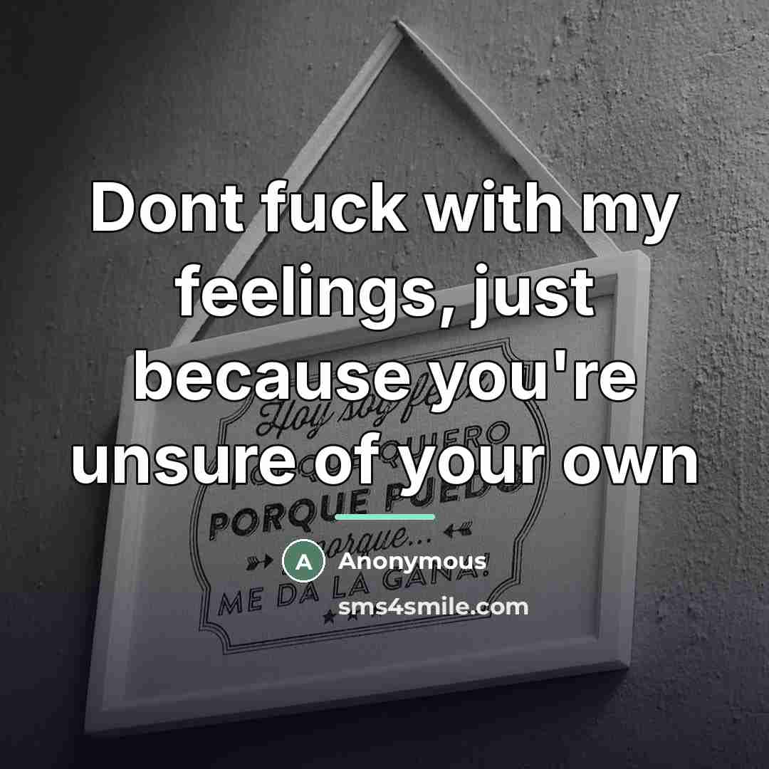 “Dont fuck with my feelings, just because you're unsure of…” quote by Anonymous