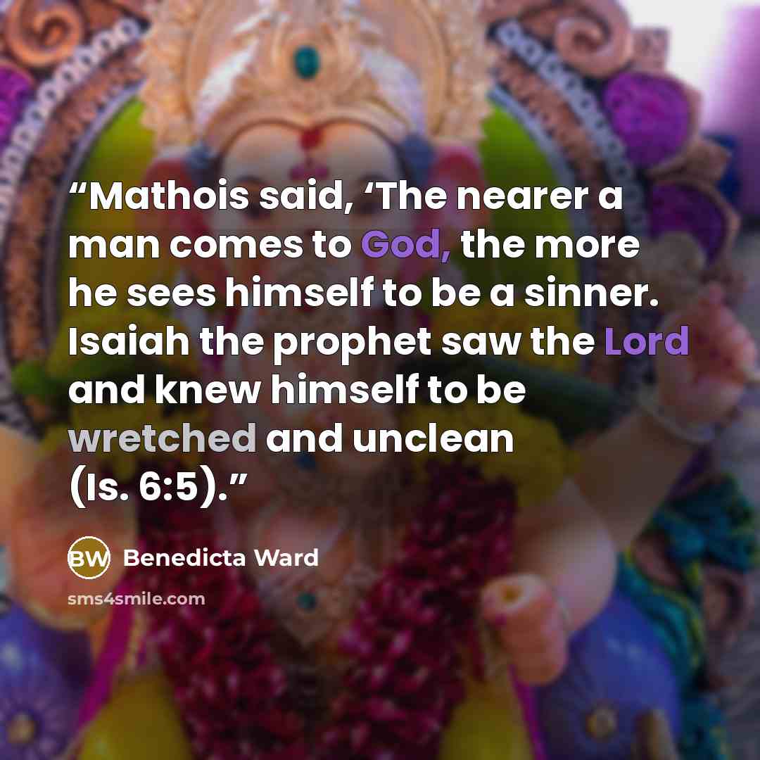 “Mathois said, ‘The nearer a man comes to God, the more he sees himself to be a sinner. Isaiah the prophet saw the Lord and knew himself to be wretched and unclean (Is. 6:5).” quote by Benedicta Ward