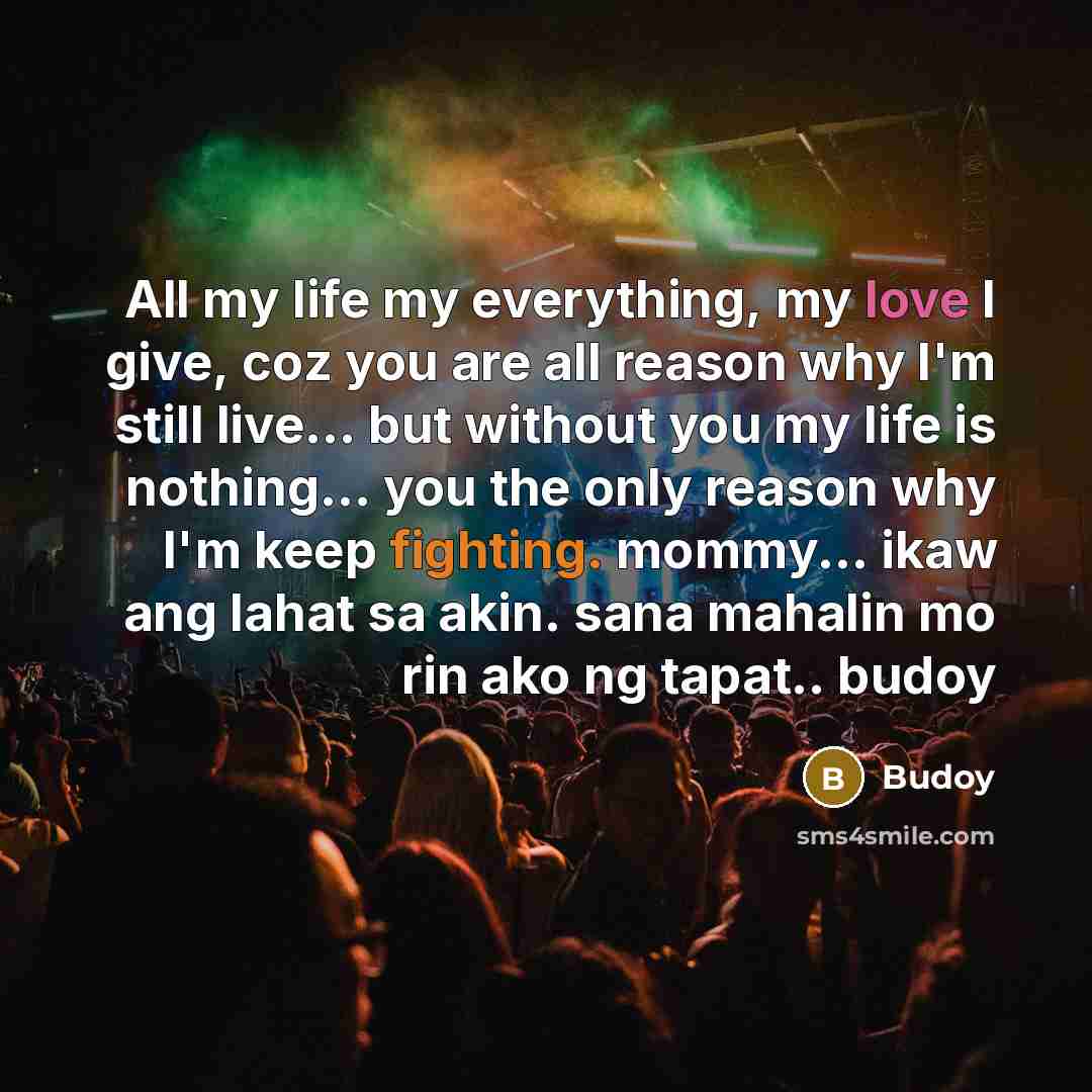 “All my life my everything, my love I give, coz you are all reason why I'm still live... but without you my life is nothing... you the only reason why I'm keep fighting. mommy... ikaw ang lahat sa akin. sana mahalin mo rin ako ng tapat.. budoy” quote by Budoy