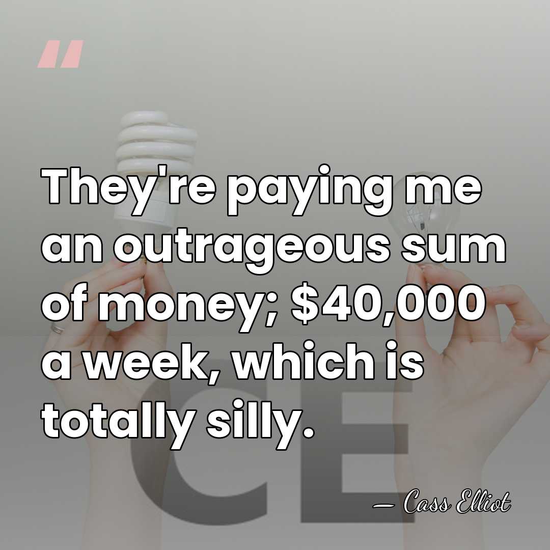 They're paying me an outrageous sum of money; $40,000 a week, which&hellip; - Cass Elliot