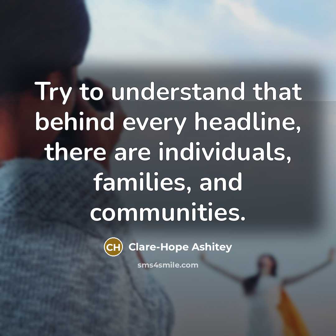 “Try to understand that behind every headline, there are individuals,…” quote by Clare-Hope Ashitey