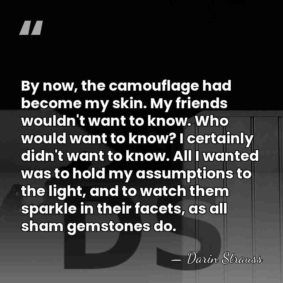 By now, the camouflage had become my skin. My friends wouldn't want&hellip; - Darin Strauss