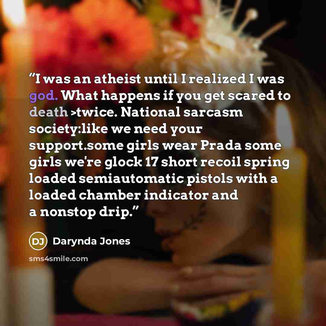 “I was an atheist until I realized I was god. What happens if you get scared to death >twice. National sarcasm society:like we need your support.some girls wear Prada some girls we're glock 17 short recoil spring loaded semiautomatic pistols with a loaded chamber indicator and a nonstop drip.” quote by Darynda Jones