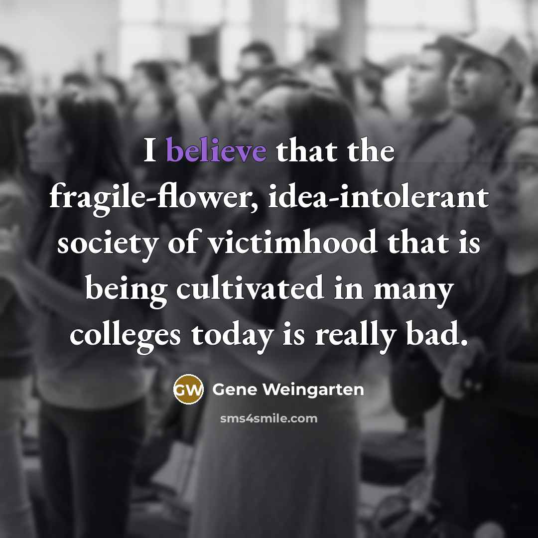 “I believe that the fragile-flower, idea-intolerant society of victimhood that…” quote by Gene Weingarten