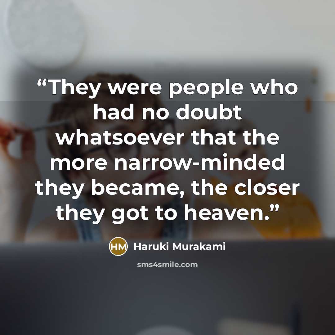 “They were people who had no doubt whatsoever that the more narrow-minded they became, the closer they got to heaven.” quote by Haruki Murakami