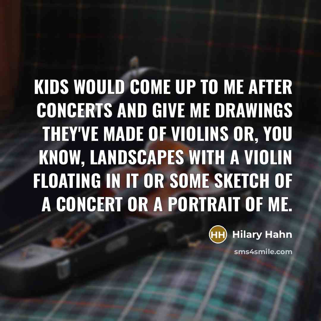 “Kids would come up to me after concerts and give me drawings they've made of violins or, you know, landscapes with a violin floating in it or some sketch of a concert or a portrait of me.” quote by Hilary Hahn