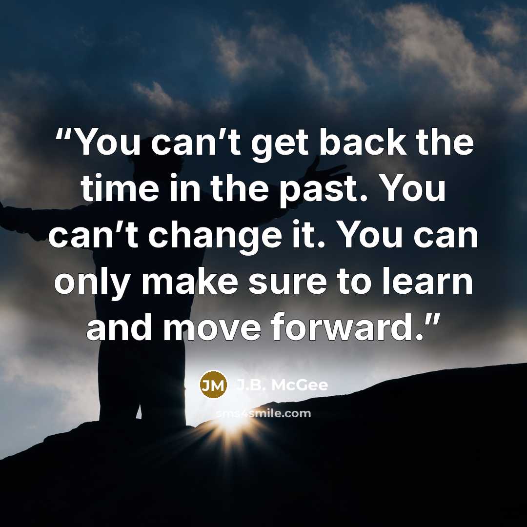 “You can’t get back the time in the past. You can’t change it. You can only make sure to learn and move forward.” quote by J.B. McGee