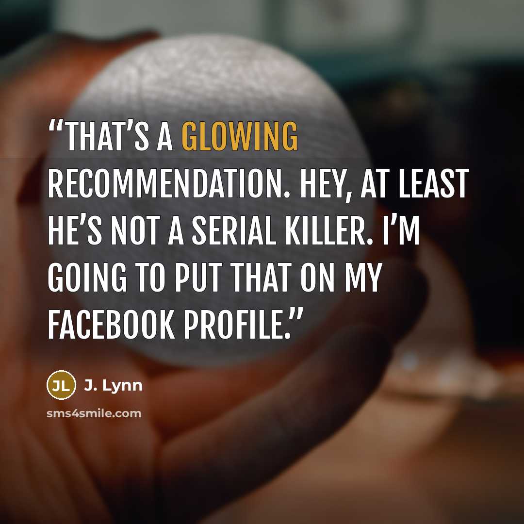 “That’s a glowing recommendation. Hey, at least he’s not a serial killer. I’m going to put that on my Facebook profile.” quote by J. Lynn