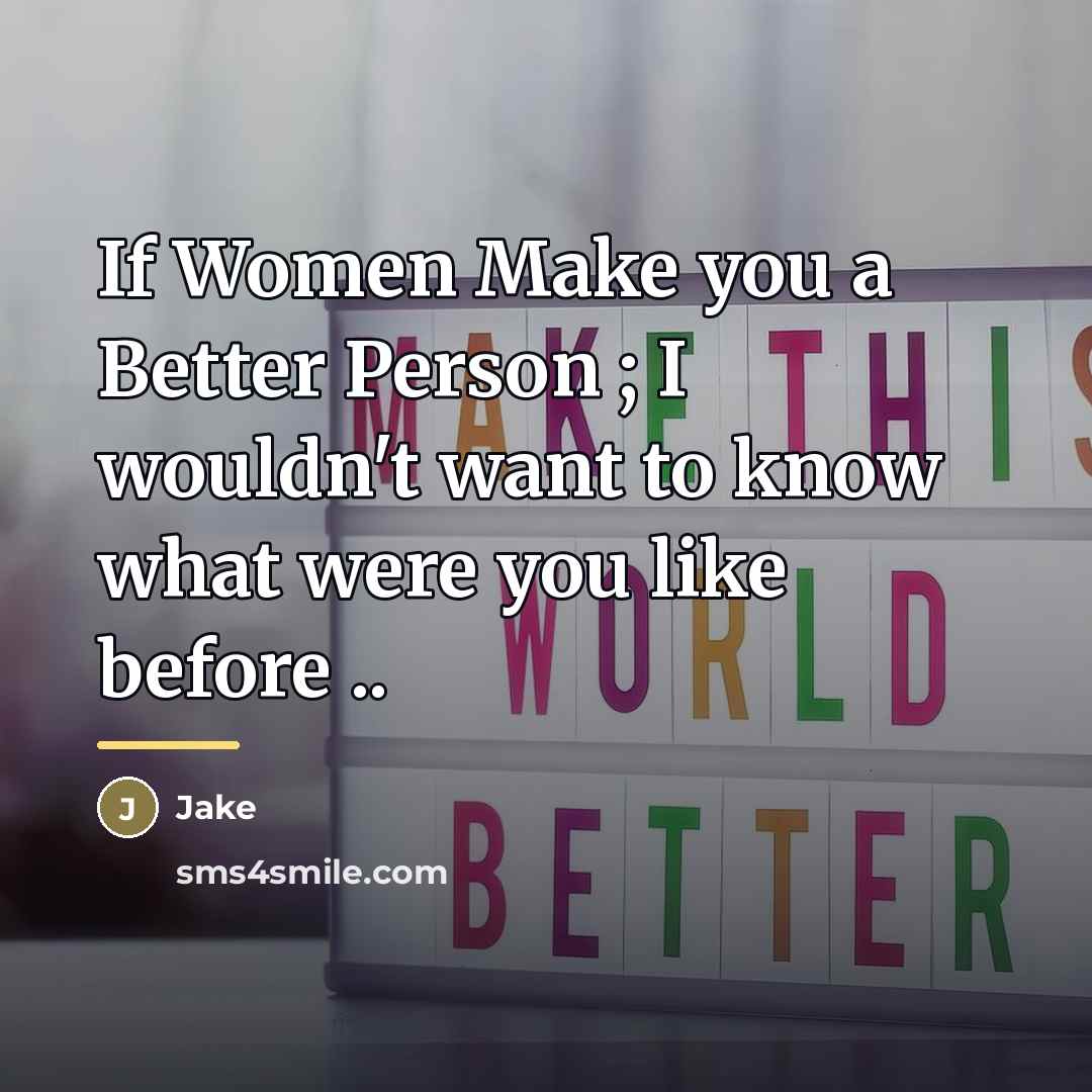 “If Women Make you a Better Person ; I wouldn't…” quote by Jake