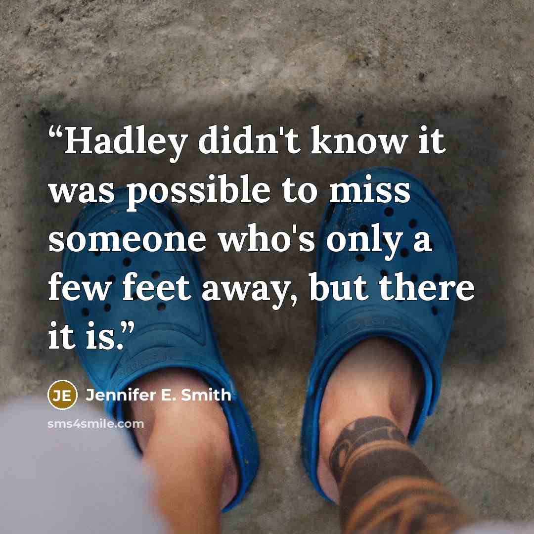 “Hadley didn't know it was possible to miss someone who's only a few feet away, but there it is.” quote by Jennifer E. Smith