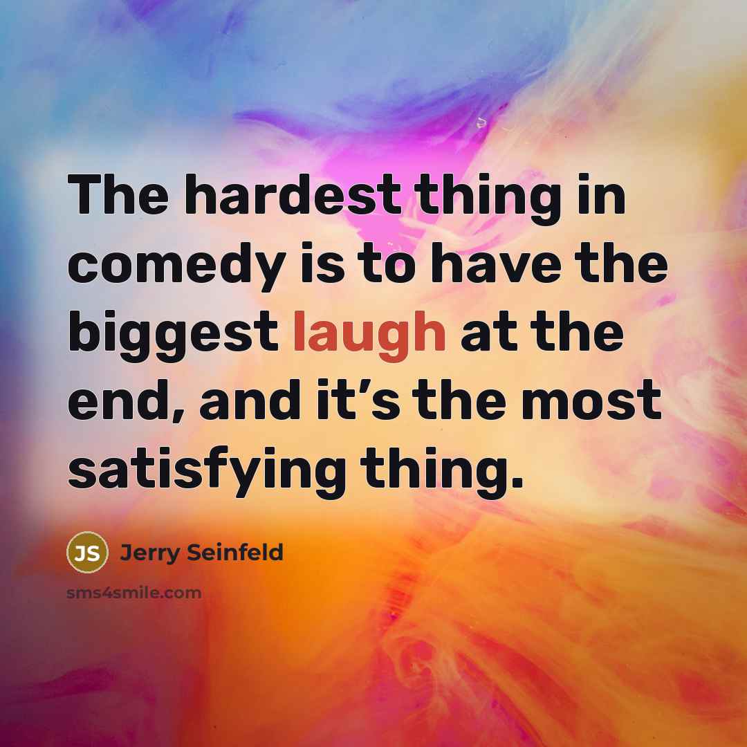 “The hardest thing in comedy is to have the biggest laugh at the end, and it’s the most satisfying thing.” quote by Jerry Seinfeld