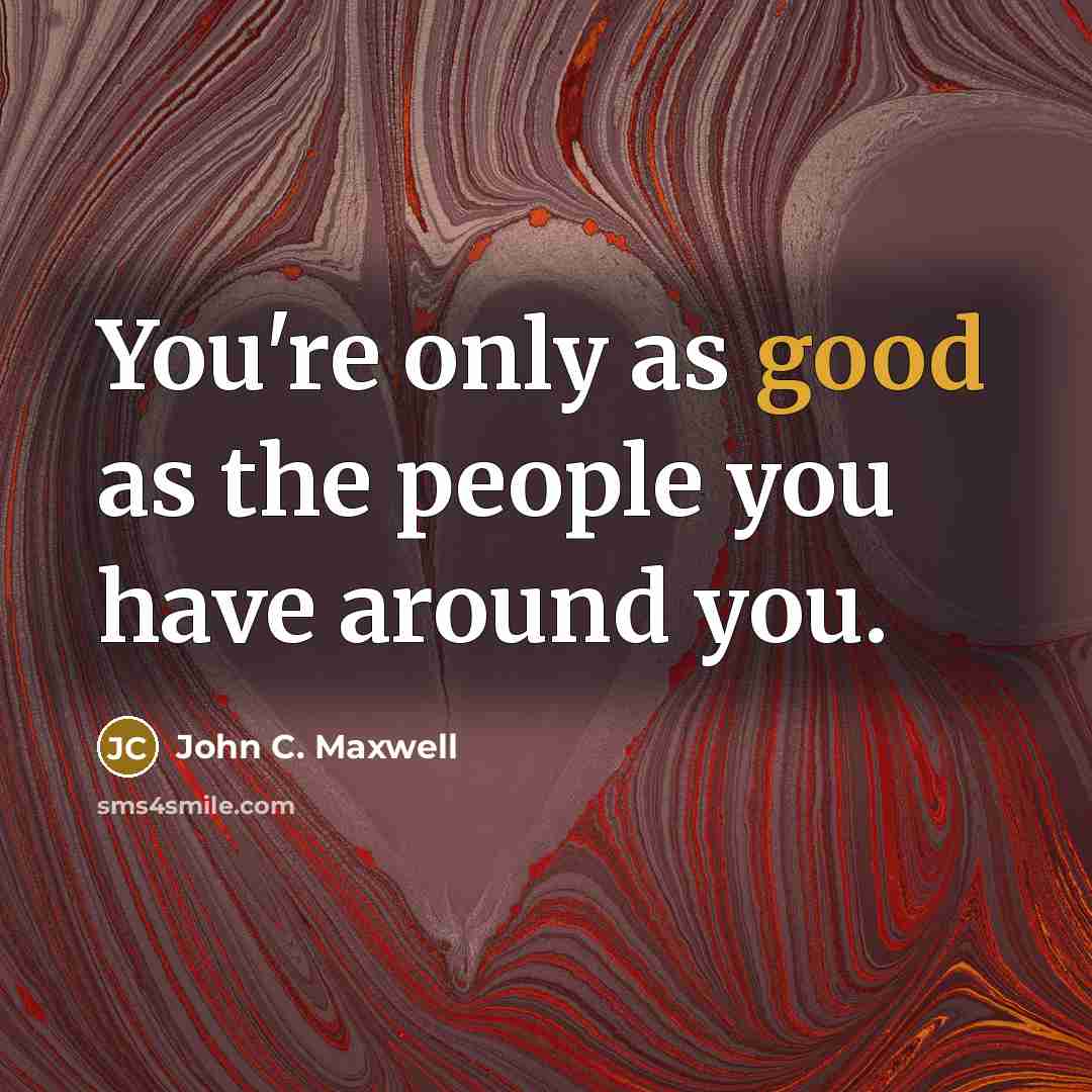 “You're only as good as the people you have around…” quote by John C. Maxwell