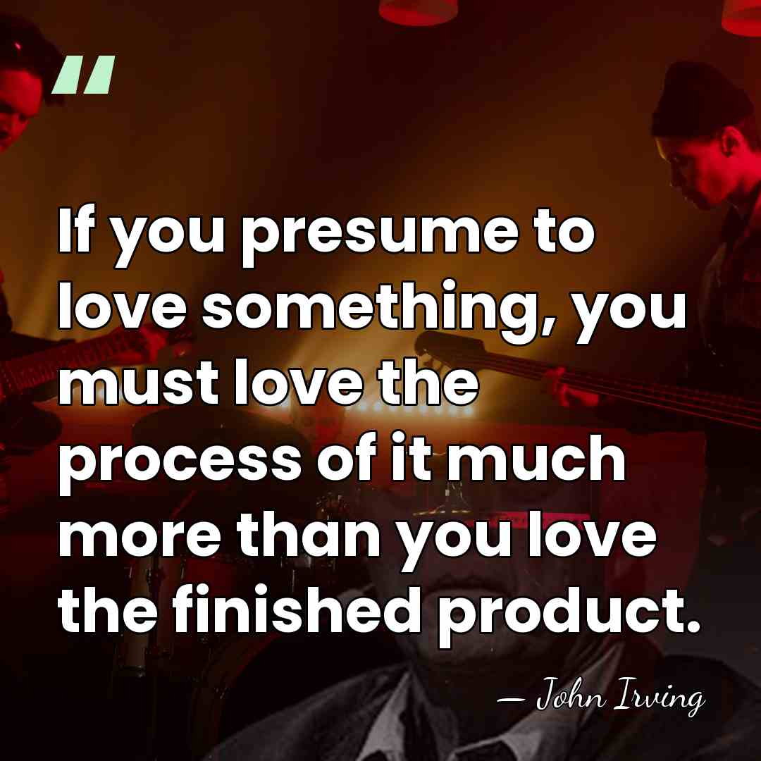 If you presume to love something, you must love the process of&hellip; - John Irving