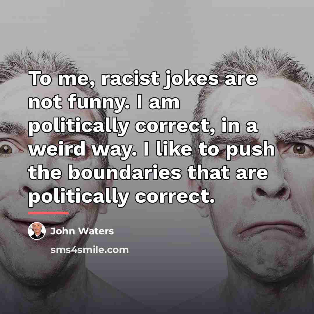 “To me, racist jokes are not funny. I am politically…” quote by John Waters
