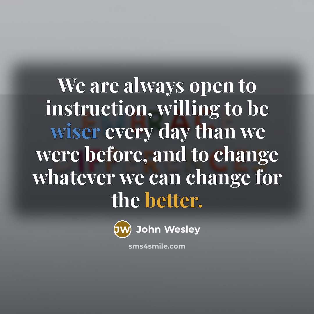 “We are always open to instruction, willing to be wiser every day than we were before, and to change whatever we can change for the better.” quote by John Wesley