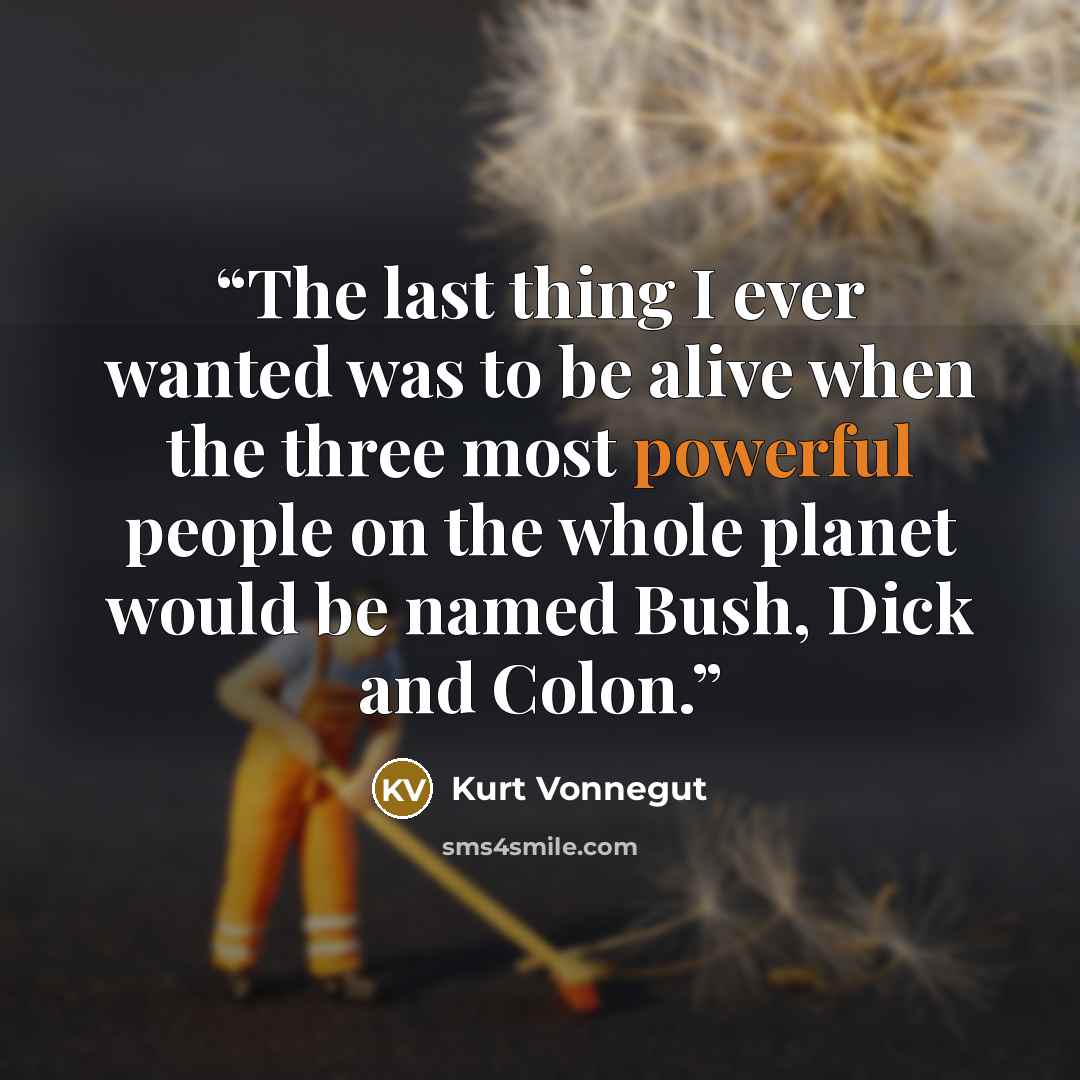 “The last thing I ever wanted was to be alive when the three most powerful people on the whole planet would be named Bush, Dick and Colon.” quote by Kurt Vonnegut