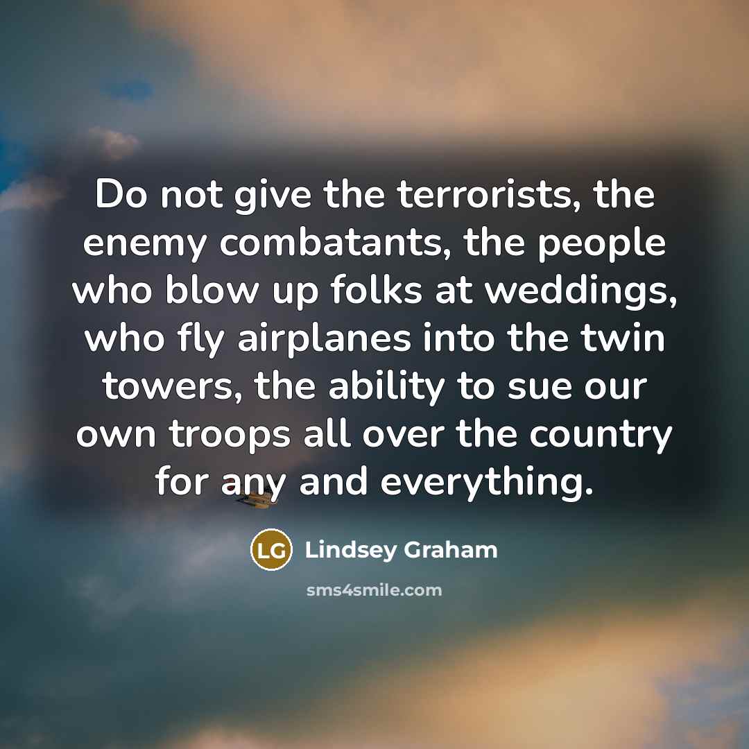 “Do not give the terrorists, the enemy combatants, the people…” quote by Lindsey Graham
