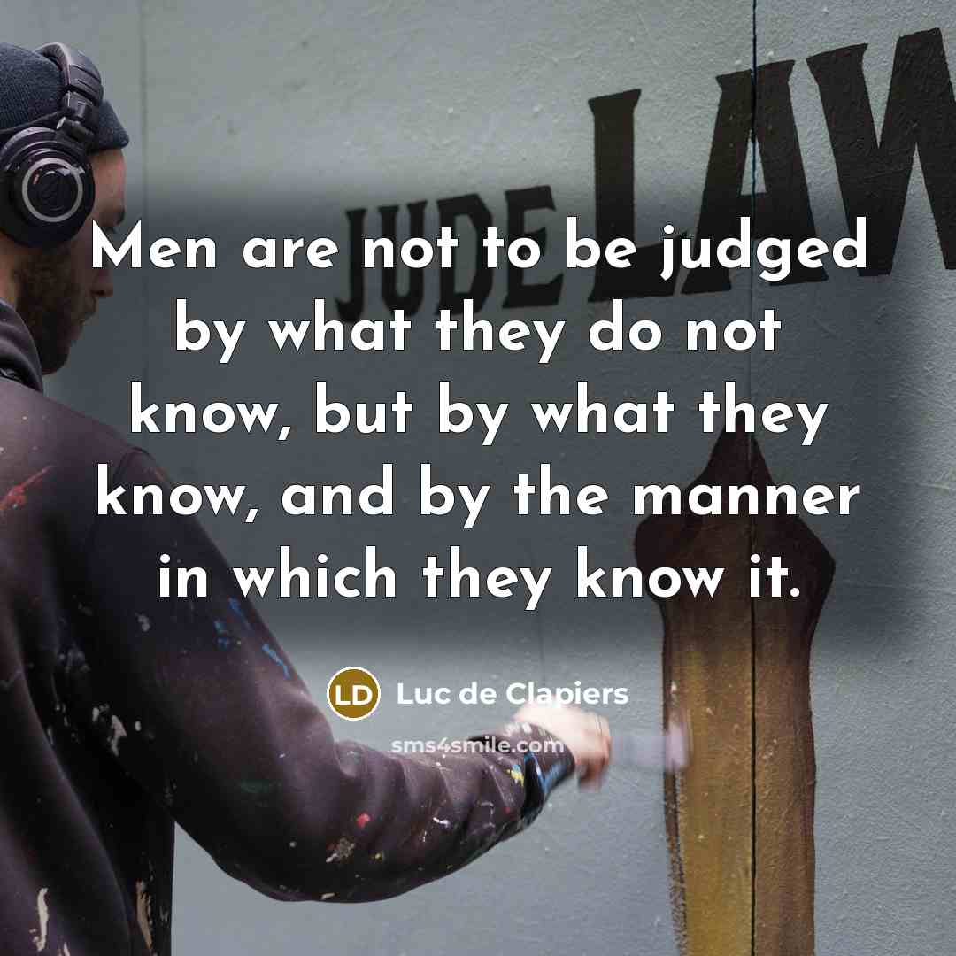 “Men are not to be judged by what they do not know, but by what they know, and by the manner in which they know it.” quote by Luc de Clapiers