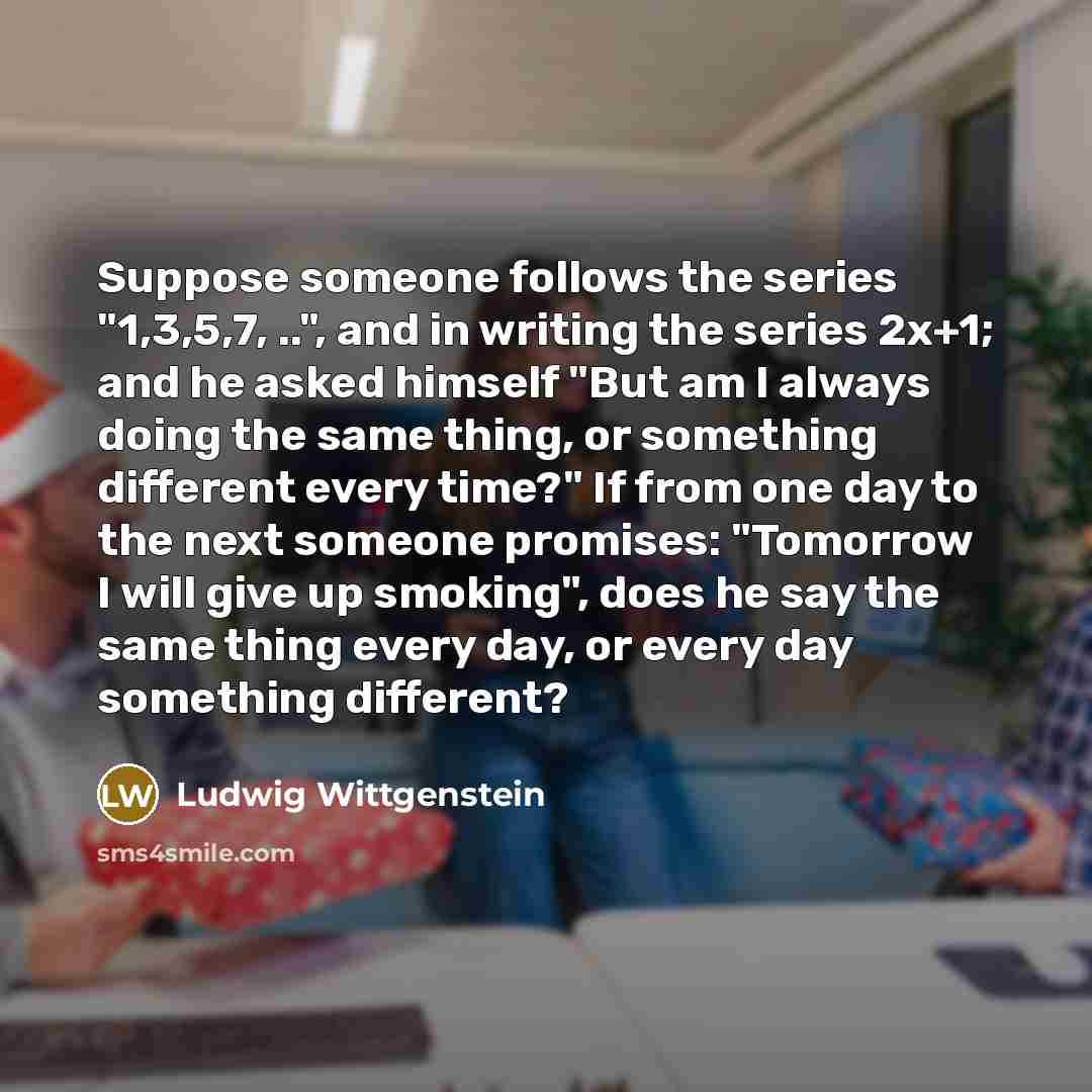 “Suppose someone follows the series "1,3,5,7, ..", and in writing…” quote by Ludwig Wittgenstein