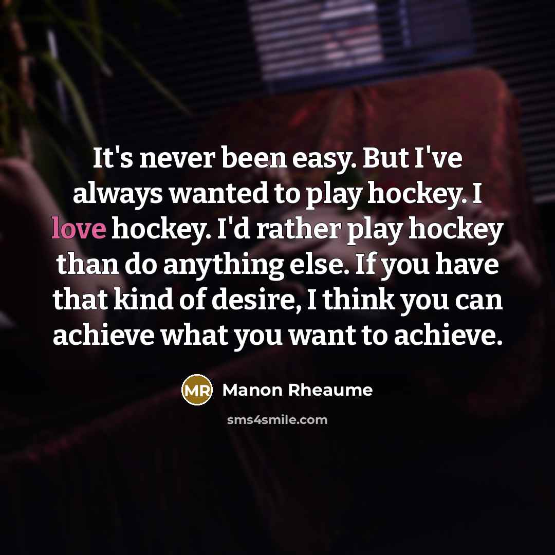 “It's never been easy. But I've always wanted to play hockey. I love hockey. I'd rather play hockey than do anything else. If you have that kind of desire, I think you can achieve what you want to achieve.” quote by Manon Rheaume