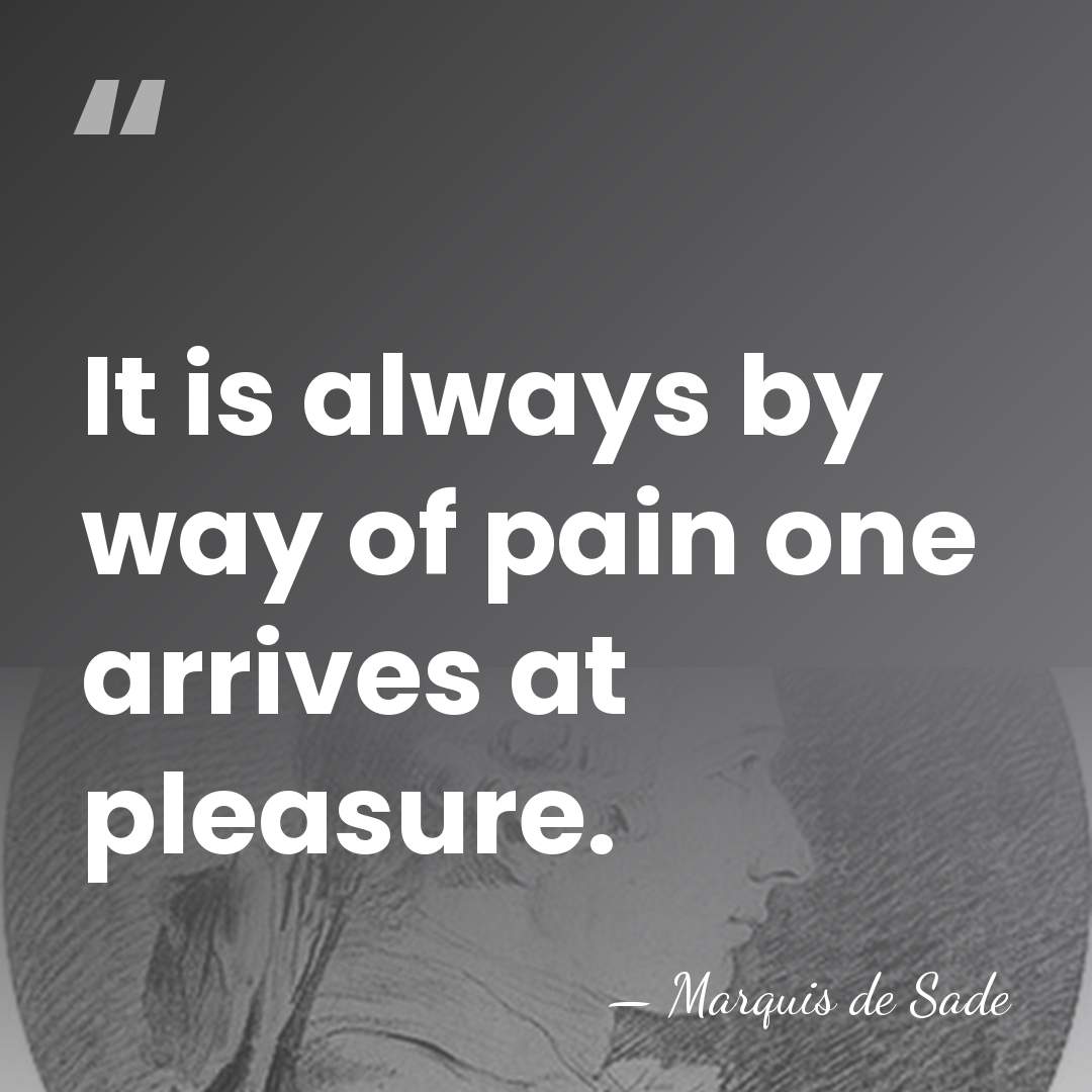 It is always by way of pain one arrives at pleasure. - Marquis de Sade