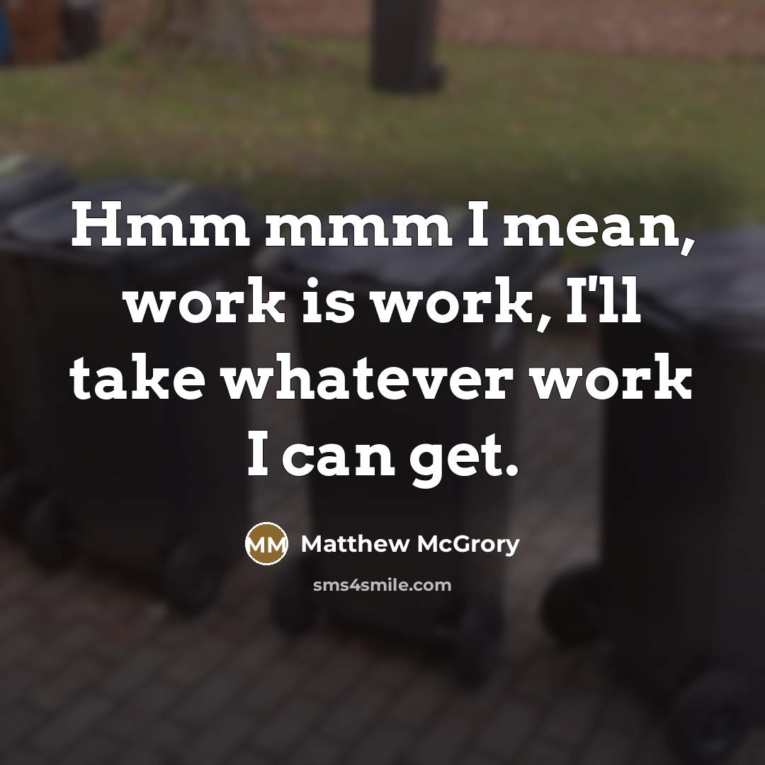 “Hmm mmm I mean, work is work, I'll take whatever…” quote by Matthew McGrory