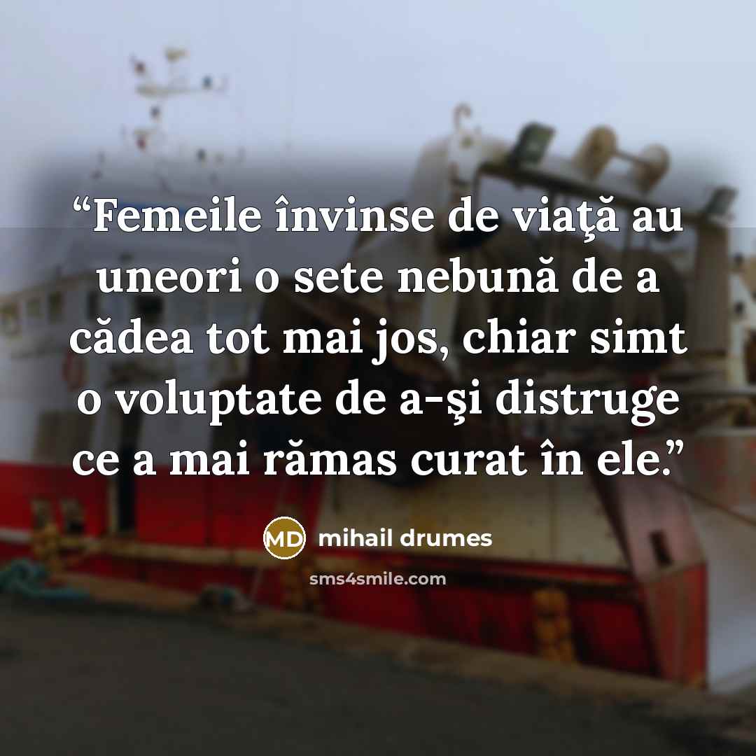 “Femeile învinse de viaţă au uneori o sete nebună de a cădea tot mai jos, chiar simt o voluptate de a-şi distruge ce a mai rămas curat în ele.” quote by Mihail Drumeş