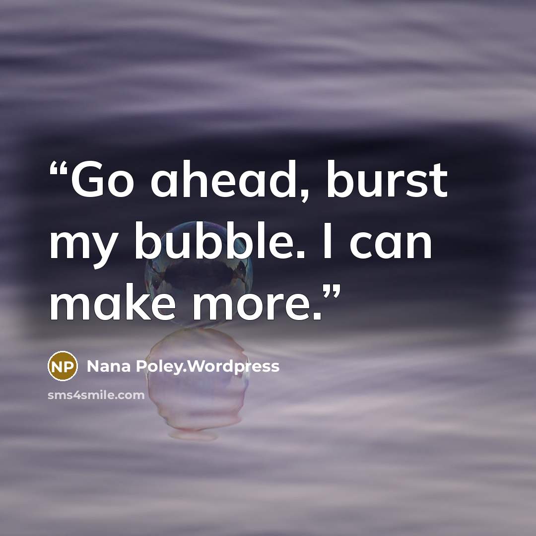 “Go ahead, burst my bubble. I can make more.” quote by Nana Poley.Wordpress